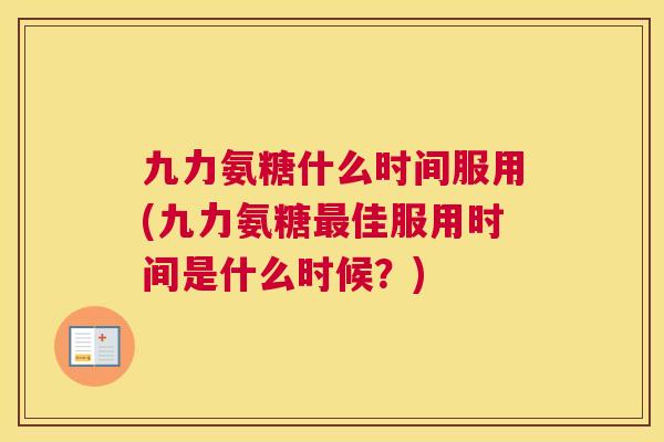 九力氨糖什么时间服用(九力氨糖最佳服用时间是什么时候？)