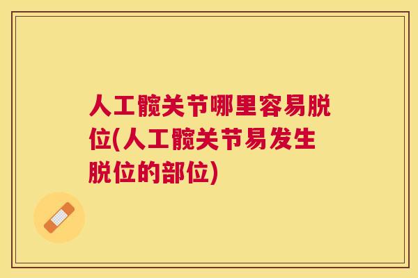 人工髋关节哪里容易脱位(人工髋关节易发生脱位的部位)