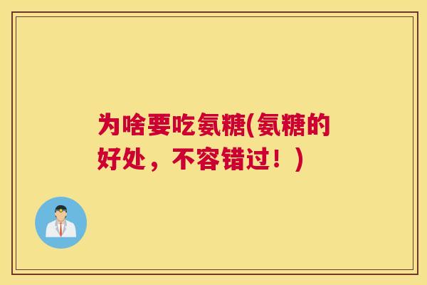 为啥要吃氨糖(氨糖的好处,不容错过!) 为啥要吃氨糖(氨糖的好处,不容错过!)