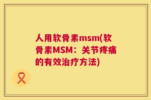 人用软骨素msm(软骨素MSM：关节疼痛的有效治疗方法)