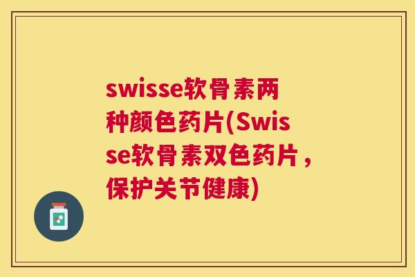swisse软骨素两种颜色药片(Swisse软骨素双色药片，保护关节健康)