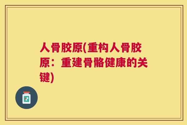 人骨胶原(重构人骨胶原：重建骨骼健康的关键)