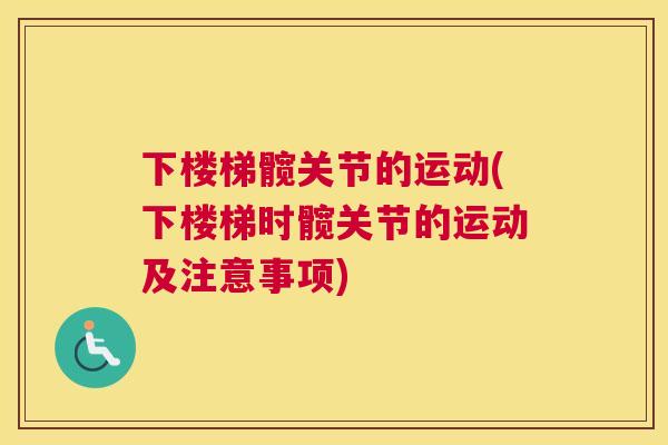 下楼梯髋关节的运动(下楼梯时髋关节的运动及注意事项)