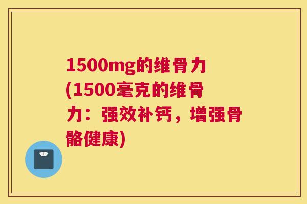 1500mg的维骨力(1500毫克的维骨力：强效补钙，增强骨骼健康)