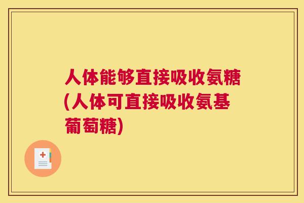 人体能够直接吸收氨糖(人体可直接吸收氨基葡萄糖) 人体能够直接吸收氨糖(人体可直接吸收氨基葡萄糖)