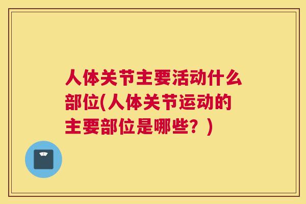 人体关节主要活动什么部位(人体关节运动的主要部位是哪些？)