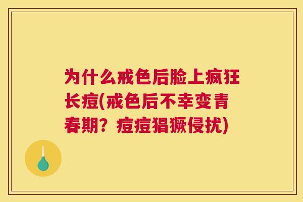 为什么戒色后脸上疯狂长痘(戒色后不幸变青春期？痘痘猖獗侵扰)