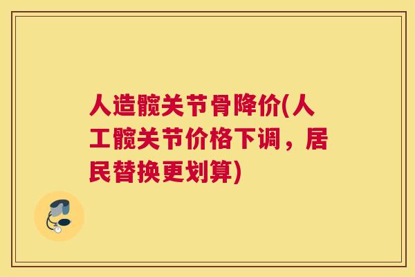 人造髋关节骨降价(人工髋关节价格下调，居民替换更划算)