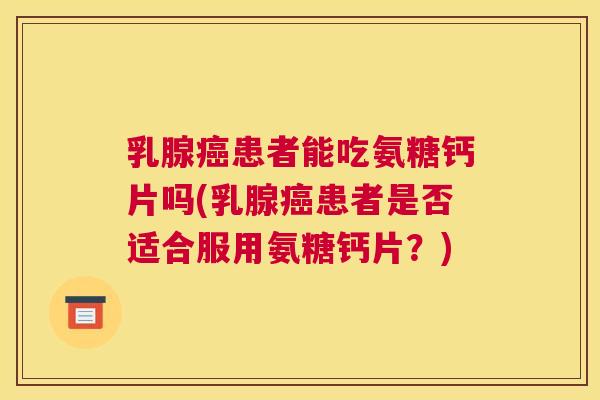 乳腺癌患者能吃氨糖钙片吗(乳腺癌患者是否适合服用氨糖钙片？)