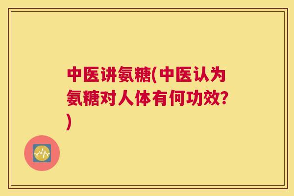 中医讲氨糖(中医认为氨糖对人体有何功效?)