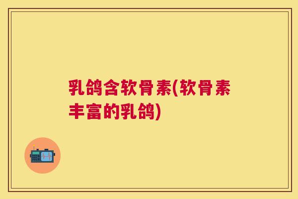 乳鸽含软骨素(软骨素丰富的乳鸽)