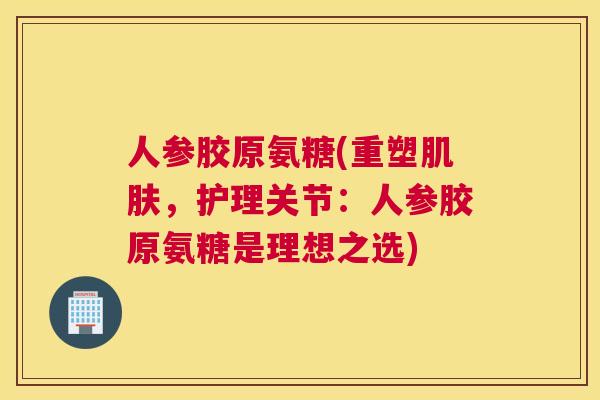 人参胶原氨糖(重塑肌肤，护理关节：人参胶原氨糖是理想之选)