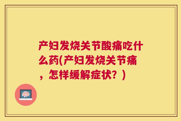 产妇发烧关节酸痛吃什么药(产妇发烧关节痛,怎样缓解症状?)