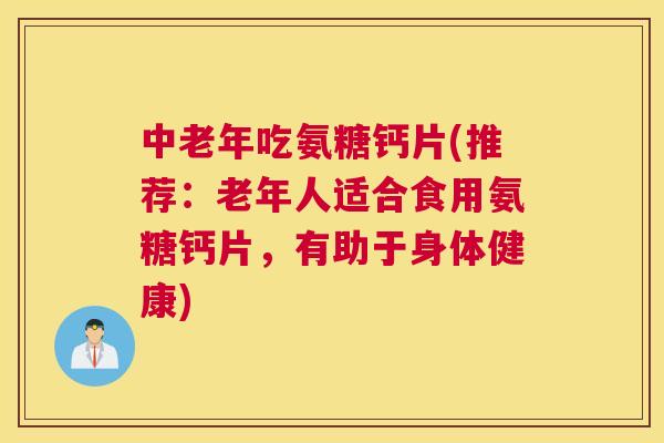 中老年吃氨糖钙片(推荐：老年人适合食用氨糖钙片，有助于身体健康)