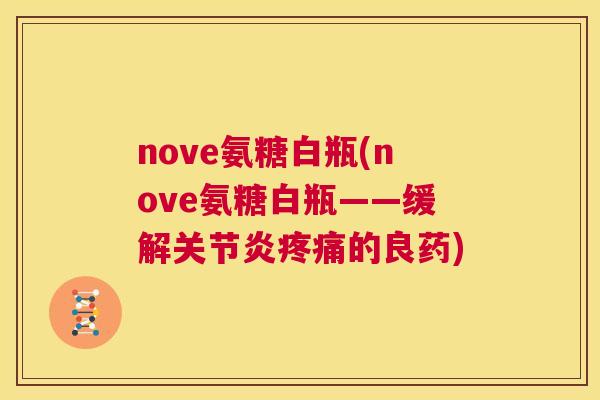 nove氨糖白瓶(nove氨糖白瓶——缓解关节炎疼痛的良药)