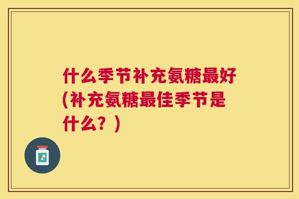 什么季节补充氨糖最好(补充氨糖最佳季节是什么？)