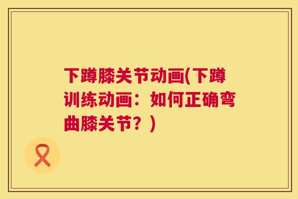 下蹲膝关节动画(下蹲训练动画：如何正确弯曲膝关节？)