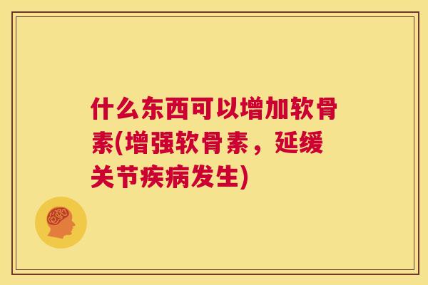 什么东西可以增加软骨素(增强软骨素，延缓关节疾病发生)