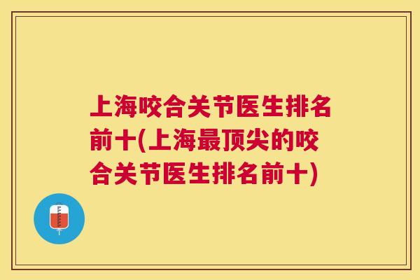 上海咬合关节医生排名前十(上海最顶尖的咬合关节医生排名前十)