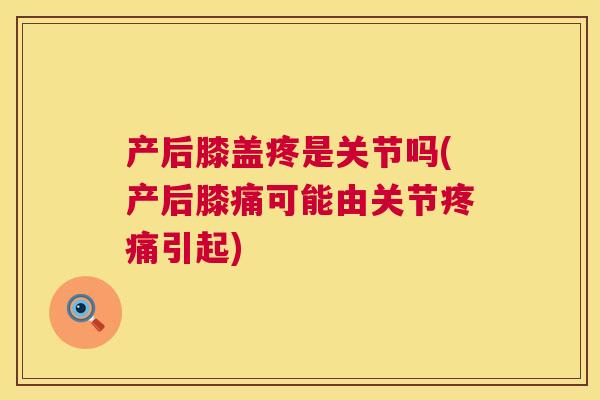 产后膝盖疼是关节吗(产后膝痛可能由关节疼痛引起)