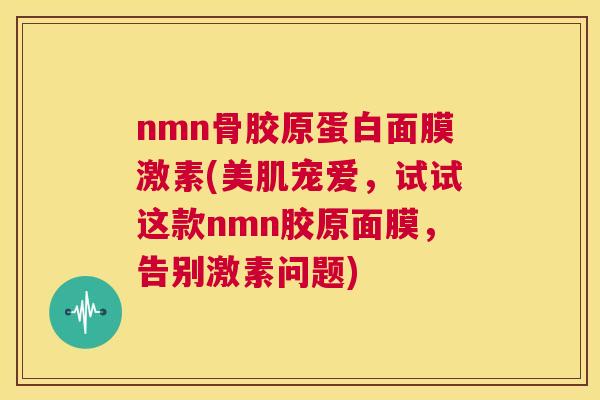 nmn骨胶原蛋白面膜激素(美肌宠爱，试试这款nmn胶原面膜，告别激素问题)