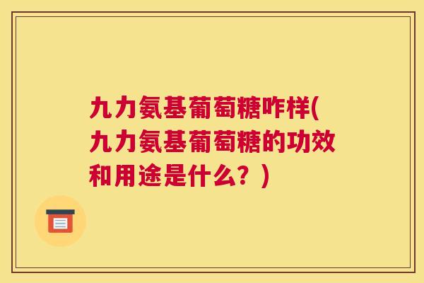 九力氨基葡萄糖咋样(九力氨基葡萄糖的功效和用途是什么？)