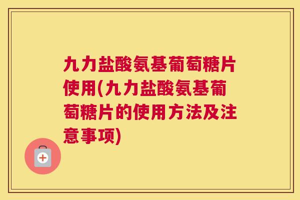 九力盐酸氨基葡萄糖片使用(九力盐酸氨基葡萄糖片的使用方法及注意事项)