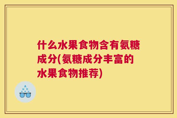 什么水果食物含有氨糖成分(氨糖成分丰富的水果食物推荐)