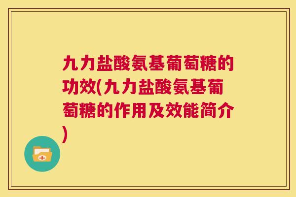 九力盐酸氨基葡萄糖的功效(九力盐酸氨基葡萄糖的作用及效能简介)