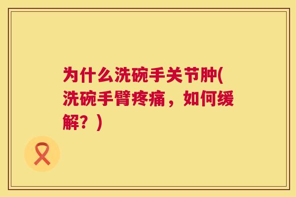为什么洗碗手关节肿(洗碗手臂,如何缓解?) 为什么洗碗手关节肿(洗碗手臂,如何缓解?)