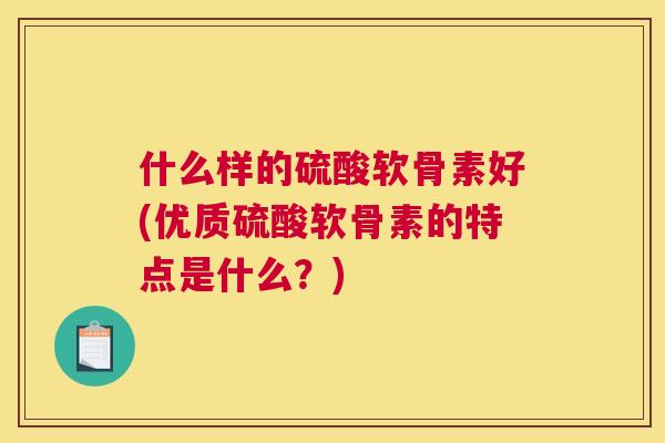 什么样的硫酸软骨素好(优质硫酸软骨素的特点是什么？)