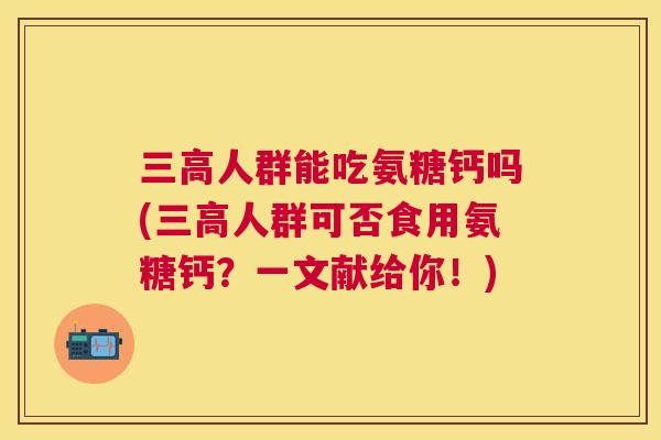 三高人群能吃氨糖钙吗(三高人群可否食用氨糖钙？一文献给你！)