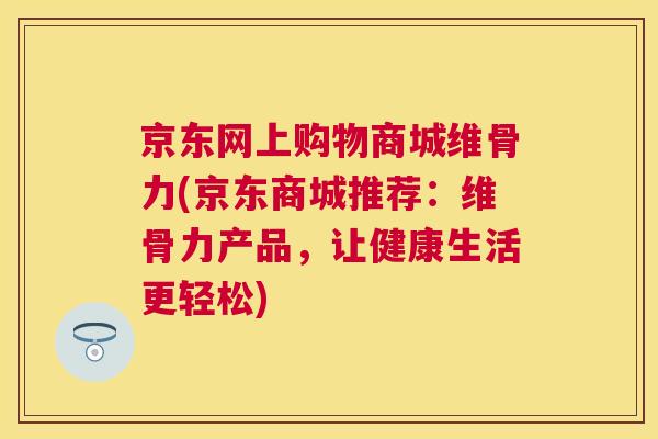 京东网上购物商城维骨力(京东商城推荐:维骨力产品,让健康生活更轻松)