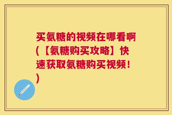买氨糖的视频在哪看啊(【氨糖购买攻略】快速获取氨糖购买视频！)