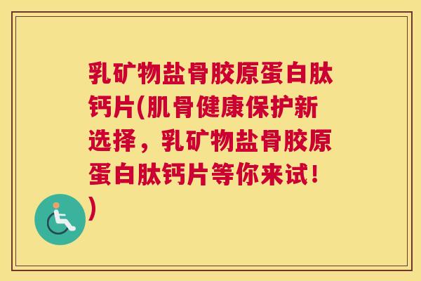 乳矿物盐骨胶原蛋白肽钙片(肌骨健康保护新选择，乳矿物盐骨胶原蛋白肽钙片等你来试！)