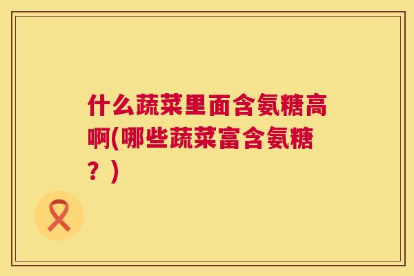 什么蔬菜里面含氨糖高啊(哪些蔬菜富含氨糖？)