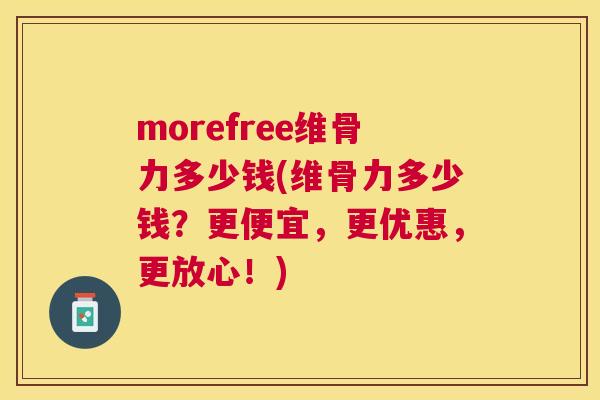 morefree维骨力多少钱(维骨力多少钱?更便宜,更优惠,更放心!) morefree维骨力多少钱(维骨力多少钱?更便宜,更优惠,更放心!)
