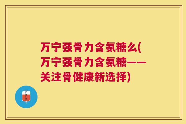 万宁强骨力含氨糖么(万宁强骨力含氨糖——关注骨健康新选择)