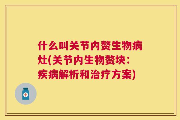 什么叫关节内赘生物病灶(关节内生物赘块：疾病解析和治疗方案)