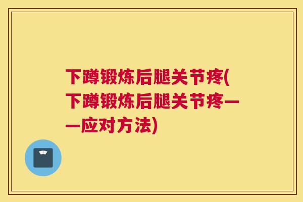 下蹲锻炼后腿关节疼(下蹲锻炼后腿关节疼——应对方法) 下蹲锻炼后腿关节疼(下蹲锻炼后腿关节疼——应对方法)