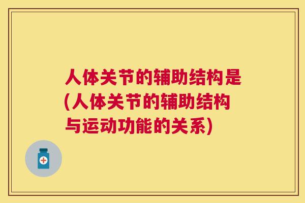 人体关节的辅助结构是(人体关节的辅助结构与运动功能的关系)