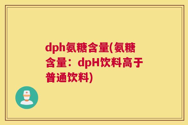dph氨糖含量(氨糖含量:dpH饮料高于普通饮料)