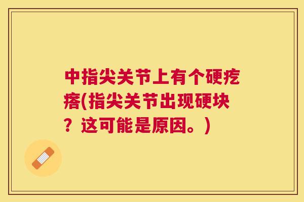 中指尖关节上有个硬疙瘩(指尖关节出现硬块？这可能是原因。)