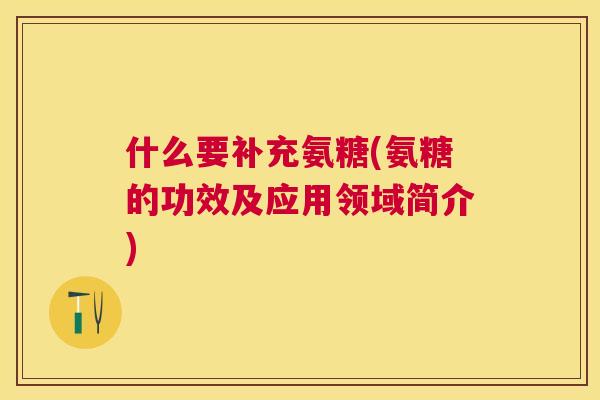 什么要补充氨糖(氨糖的功效及应用领域简介)
