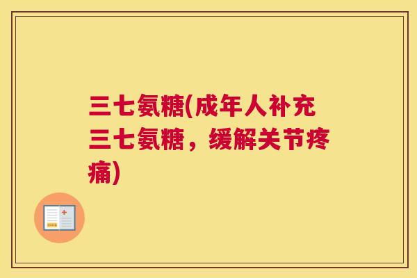 三七氨糖(成年人补充三七氨糖，缓解关节疼痛)