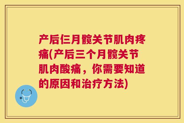 产后仨月髋关节肌肉疼痛(产后三个月髋关节肌肉酸痛，你需要知道的原因和治疗方法)