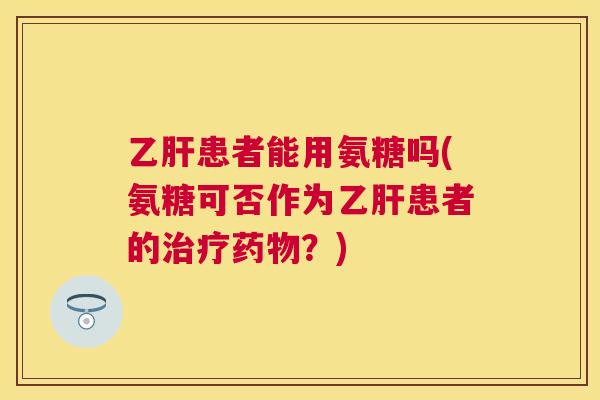 乙肝患者能用氨糖吗(氨糖可否作为乙肝患者的治疗药物？)