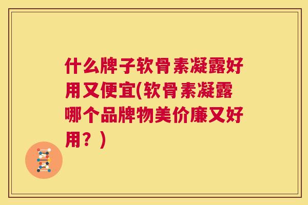 什么牌子软骨素凝露好用又便宜(软骨素凝露哪个品牌物美价廉又好用？)