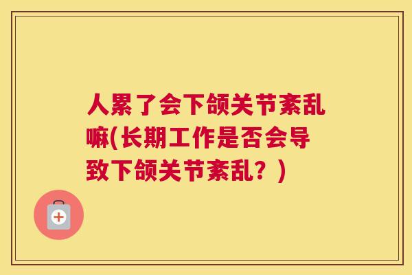 人累了会下颌关节紊乱嘛(长期工作是否会导致下颌关节紊乱？)