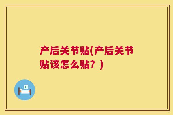 产后关节贴(产后关节贴该怎么贴?) 产后关节贴(产后关节贴该怎么贴?)